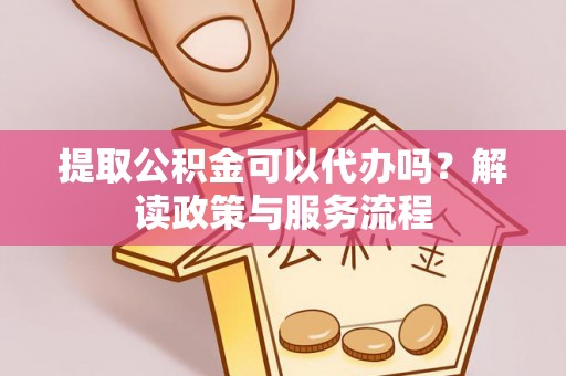 河源提取公积金可以代办吗？解读政策与服务流程