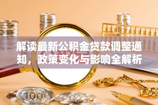 河源解读最新公积金贷款调整通知，政策变化与影响全解析