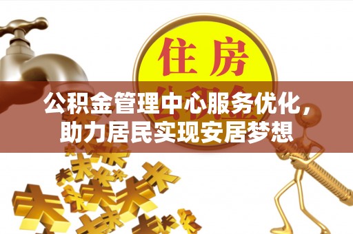 河源公积金管理中心服务优化，助力居民实现安居梦想