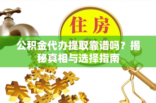 河源公积金代办提取靠谱吗？揭秘真相与选择指南