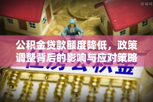 河源公积金贷款额度降低，政策调整背后的影响与应对策略