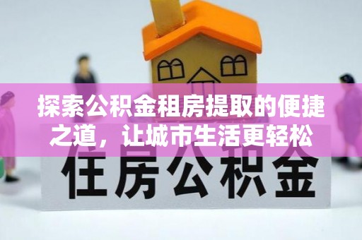 河源探索公积金租房提取的便捷之道，让城市生活更轻松
