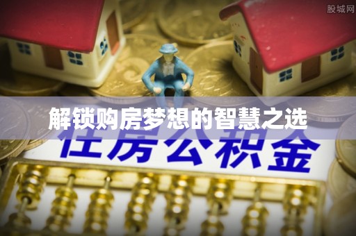 河源解锁购房梦想的智慧之选