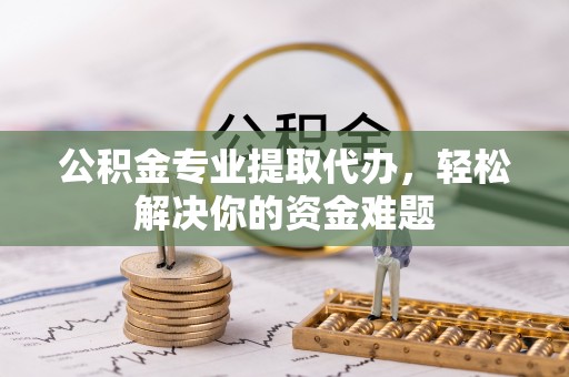 河源公积金专业提取代办，轻松解决你的资金难题
