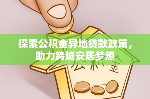 河源探索公积金异地贷款政策，助力跨城安居梦想