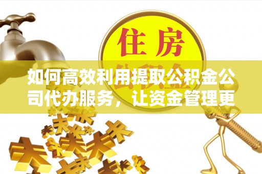 河源如何高效利用提取公积金公司代办服务，让资金管理更轻松