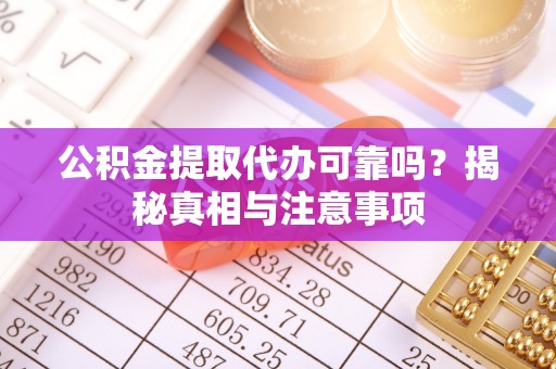 河源公积金提取代办可靠吗？揭秘真相与注意事项