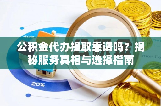 河源公积金代办提取靠谱吗？揭秘服务真相与选择指南