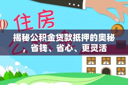 河源揭秘公积金贷款抵押的奥秘，省钱、省心、更灵活
