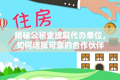 河源揭秘公积金提取代办单位，如何选择可靠的合作伙伴