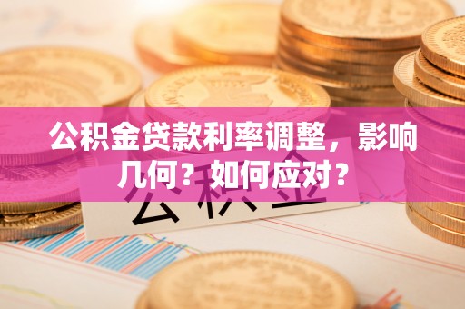 河源公积金贷款利率调整，影响几何？如何应对？
