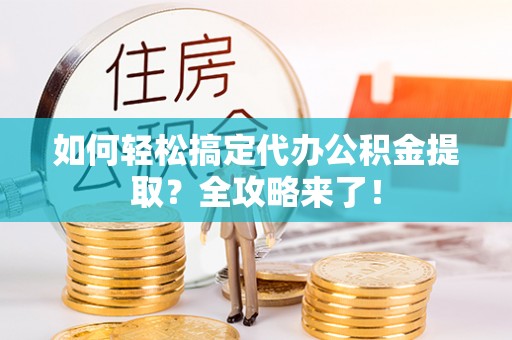 河源如何轻松搞定代办公积金提取？全攻略来了！