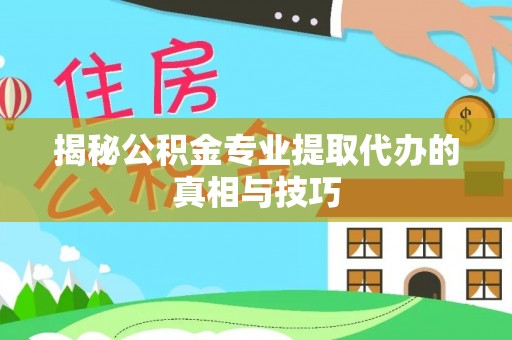 河源揭秘公积金专业提取代办的真相与技巧